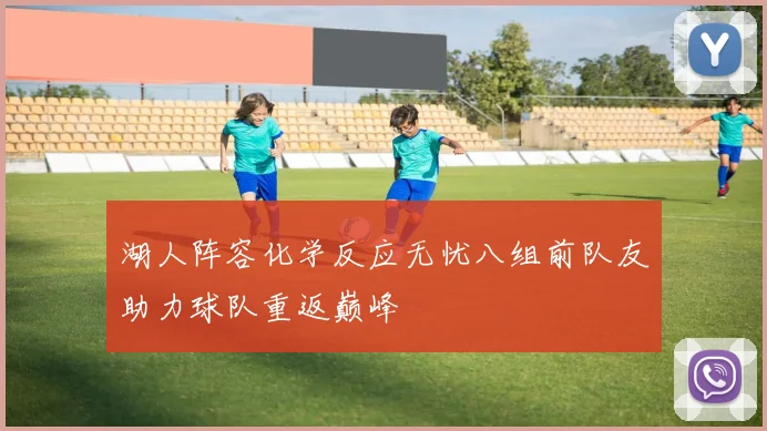 湖人阵容化学反应无忧八组前队友助力球队重返巅峰