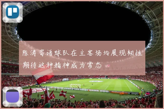 陈涛寄语球队在主客场均展现韧性期待这种精神成为常态